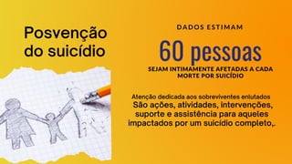Posvenção
do suicídio 60 pessoas
SEJAM INTIMAMENTE AFETADAS A CADA
MORTE POR SUICÍDIO
D A D O S E S T I M A M
Atenção dedicada aos sobreviventes enlutados
São ações, atividades, intervenções,
suporte e assistência para aqueles
impactados por um suicídio completo,.
 