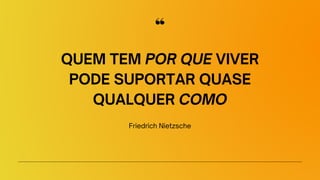 QUEM TEM POR QUE VIVER
PODE SUPORTAR QUASE
QUALQUER COMO
Friedrich Nietzsche
 
