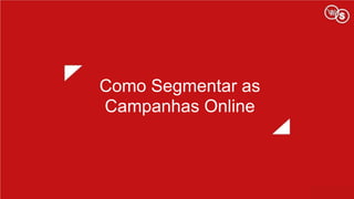 Como Segmentar as
Campanhas Online
 