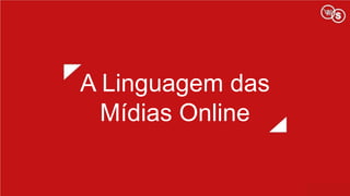 A Linguagem das
Mídias Online
 