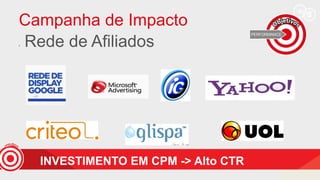 Campanha de Impacto
• Rede de Afiliados
INVESTIMENTO EM CPM -> Alto CTR
 