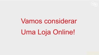 Vamos considerar
Uma Loja Online!
 