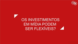 OS INVESTIMENTOS
EM MÍDIA PODEM
SER FLEXÍVEIS?
 