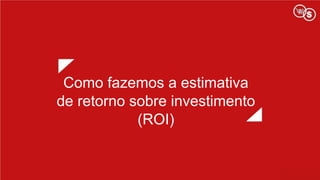 Como fazemos a estimativa
de retorno sobre investimento
(ROI)
 