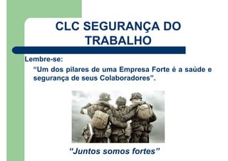 Lembre-se:
“Um dos pilares de uma Empresa Forte é a saúde e
segurança de seus Colaboradores”.
“Juntos somos fortes”
CLC SEGURANÇA DO
TRABALHO