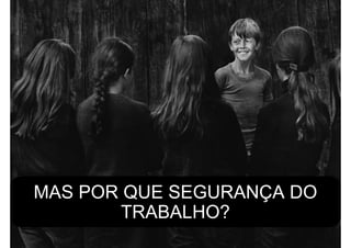 MAS POR QUE SEGURANÇA DO
TRABALHO?