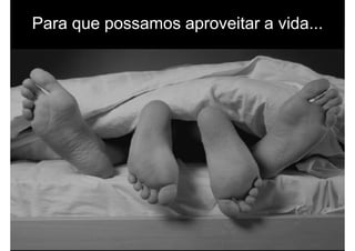 Para que possamos aproveitar a vida...