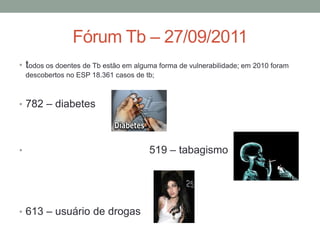 Fórum Tb – 27/09/2011
• todos os doentes de Tb estão em alguma forma de vulnerabilidade; em 2010 foram
    descobertos no ESP 18.361 casos de tb;



• 782 – diabetes




•                                       519 – tabagismo




• 613 – usuário de drogas
 