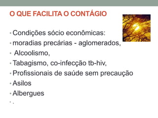 O QUE FACILITA O CONTÁGIO

• Condições sócio econômicas:
• moradias precárias - aglomerados,
• Alcoolismo,
• Tabagismo, co-infecção tb-hiv,
• Profissionais de saúde sem precaução
• Asilos
• Albergues
•.
 