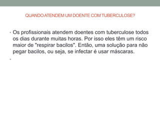 QUANDO ATENDEM UM DOENTE COM TUBERCULOSE?


• Os profissionais atendem doentes com tuberculose todos
    os dias durante muitas horas. Por isso eles têm um risco
    maior de "respirar bacilos". Então, uma solução para não
    pegar bacilos, ou seja, se infectar é usar máscaras.
•
 