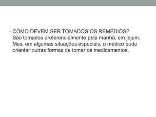 • COMO DEVEM SER TOMADOS OS REMÉDIOS?
São tomados preferencialmente pela manhã, em jejum.
Mas, em algumas situações especiais, o médico pode
orientar outras formas de tomar os medicamentos.
 