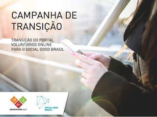 CAMPANHA DE
TRANSIÇÃO
TRANSIÇÃO DO PORTAL
VOLUNTÁRIOS ONLINE
PARA O SOCIAL GOOD BRASIL
	
  
 