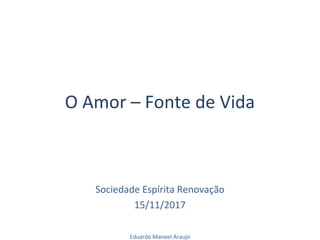 O Amor – Fonte de Vida
Sociedade Espírita Renovação
15/11/2017
Eduardo Manoel Araujo
 