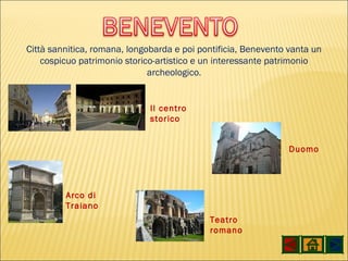 Città sannitica, romana, longobarda e poi pontificia, Benevento vanta un cospicuo patrimonio storico-artistico e un interessante patrimonio archeologico . Il centro storico Arco di Traiano Teatro romano Duomo 