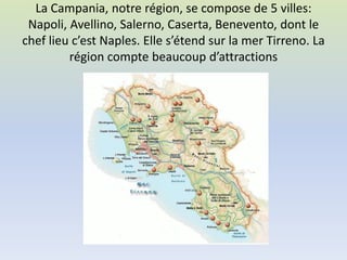 La Campania, notre région, se compose de 5 villes:
Napoli, Avellino, Salerno, Caserta, Benevento, dont le
chef lieu c’est Naples. Elle s’étend sur la mer Tirreno. La
région compte beaucoup d’attractions
 