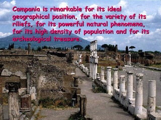 Campania is rimarkable for its ideal geographical position, for the variety of its riliefs, for its powerful natural phenomena, for its high density of population and for its archeological treasure. 