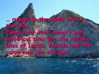 …  rugged in the south and in the isles. Famous for their beauty and historical sites are the vulcanic isles of Ischia, Procida and the calcareous isle of Capri 
