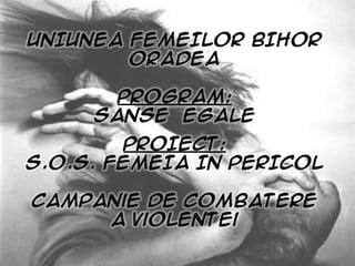 UNIUNEA FEMEILOR BIHOR
        ORADEA

       PROGRAM:
     SANSE EGALE
         PROIECT:
S.O.S. FEMEIA IN PERICOL

Campanie de combatere
     a violentei
 