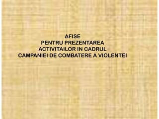 AFISE
      PENTRU PREZENTAREA
     ACTIVITAILOR IN CADRUL
CAMPANIEI DE COMBATERE A VIOLENTEI
 