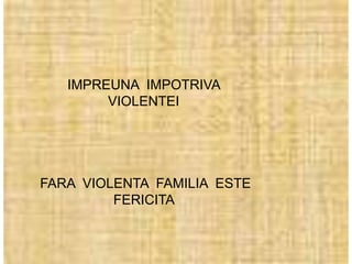 IMPREUNA IMPOTRIVA
        VIOLENTEI




FARA VIOLENTA FAMILIA ESTE
         FERICITA
 