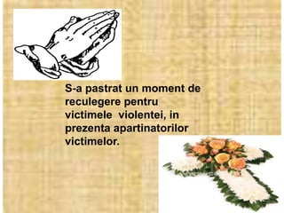 S-a pastrat un moment de
reculegere pentru
victimele violentei, in
prezenta apartinatorilor
victimelor.
 