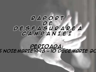 R A P O R T
              D E
    D E S F A S U R A R E A
       C A M P A N I E I

          PERIOADA:
5 NOIEMBRIE1998 – 10 DECEMBRIE 20
 