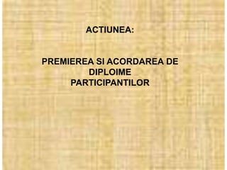 ACTIUNEA:


PREMIEREA SI ACORDAREA DE
        DIPLOIME
     PARTICIPANTILOR
 