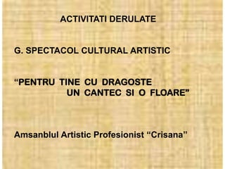 ACTIVITATI DERULATE


G. SPECTACOL CULTURAL ARTISTIC


“PENTRU TINE CU DRAGOSTE
          UN CANTEC SI O FLOARE”



Amsanblul Artistic Profesionist “Crisana”
 