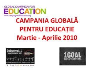 CAMPANIA GLOBALĂ PENTRU EDUCAŢIE Martie - Aprilie 2010 