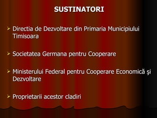 SUSTINATORI Directia de Dezvoltare din Primaria Municipiului Timisoara Societatea Germana pentru Cooperare Ministerului Federal pentru Cooperare Economică şi Dezvoltare Proprietarii acestor cladiri 