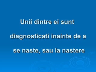 Unii dintre ei sunt  diagnosticati inainte de a  se naste, sau la nastere 