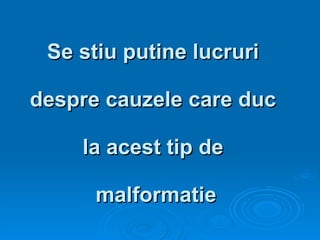Se stiu putine lucruri  despre cauzele care duc  la acest tip de  malformatie 