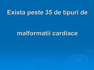 Exista peste 35 de tipuri de  malformatii cardiace 