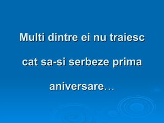 Multi dintre ei nu traiesc  cat sa-si serbeze prima  aniversare … 
