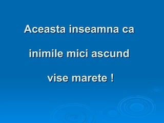 Aceasta inseamna ca  inimile mici ascund  vise marete ! 