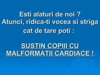 Esti alaturi de noi ? Atunci, ridica-ti vocea si striga cat de tare poti :   SUSTIN COPIII CU MALFORMATII CARDIACE ! 