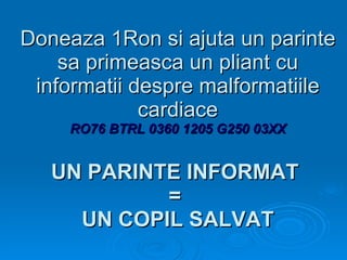 Doneaza 1Ron si ajuta un parinte sa primeasca un pliant cu informatii despre malformatiile cardiace RO76 BTRL 0360 1205 G250 03XX UN PARINTE INFORMAT  =  UN COPIL SALVAT 