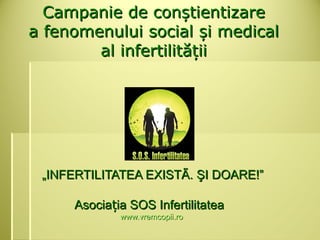 Campanie de conștientizare
a fenomenului social și medical
        al infertilității




 „INFERTILITATEA EXISTÃ. ŞI DOARE!”

     Asociația SOS Infertilitatea
             www.vremcopii.ro
 