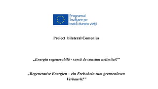 Proiect bilateral Comenius
„Energia regenerabilă - sursă de consum nelimitat?”
„Regenerative Energien – ein Freischein zum grenzenlosen
Verbauvh?”
 