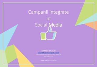 Campanii integrate
in
Social Media
LUMINIȚA BALABAN
Social Media Manager&Trainer
luminita.balaban@read-my-mind.ro
0723347305
www.read-my-mind.ro
 