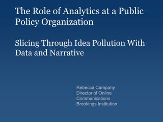 The Role of Analytics at a Public
Policy Organization

Slicing Through Idea Pollution With
Data and Narrative



                Rebecca Campany
                Director of Online
                Communications
                Brookings Institution
 