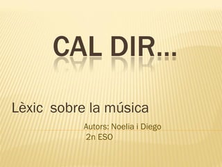 CAL DIR…
Lèxic sobre la música
Autors: Noelia i Diego
2n ESO

 