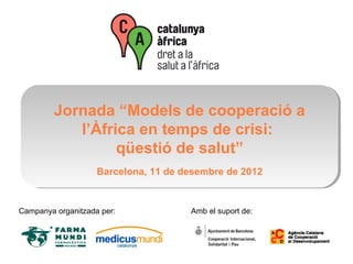 Jornada “Models de cooperació a
            l’Àfrica en temps de crisi:
                  qüestió de salut”
                    Barcelona, 11 de desembre de 2012


Campanya organitzada per:             Amb el suport de:
 