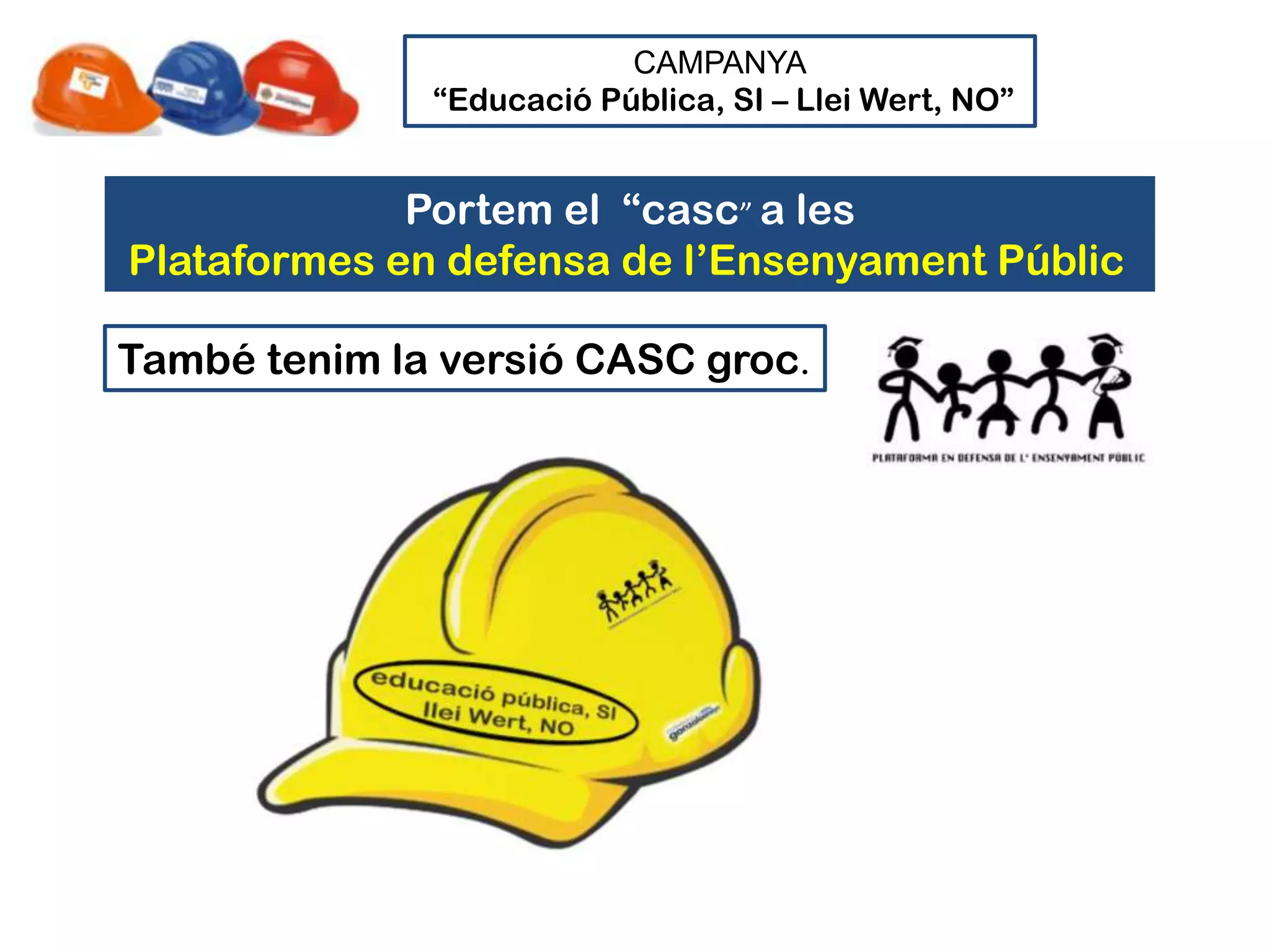 CAMPANYA
              “Educació Pública, SI – Llei Wert, NO”


             Portem el “casc” a les
Plataformes en defensa de l’Ensenyament Públic

També tenim la versió CASC groc.
 