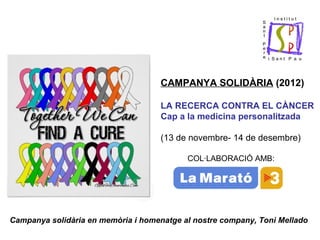 CAMPANYA SOLIDÀRIA (2012)

                                    LA RECERCA CONTRA EL CÀNCER
                                    Cap a la medicina personalitzada

                                    (13 de novembre- 14 de desembre)

                                           COL·LABORACIÓ AMB:




Campanya solidària en memòria i homenatge al nostre company, Toni Mellado
 