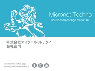 Micronet Techno
Solutions to change the future
株式会社マイクロネットテクノ
会社案内
contact@micronet-techno.co.jp
www.micronet-techno.co.jp
 