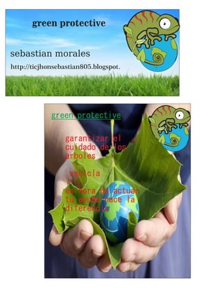 green protective 
sebastian morales 
http://ticjhonsebastian805.blogspot. 
green protective 
garantizar el 
cuidado de los 
arboles 
recicla 
es hora de actuar 
tu ayuda hace la 
diferencia 
