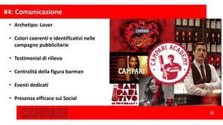#4:	Comunicazione	
13
• Archetipo:	Lover
• Colori	coerenti	e	identificativi	nelle	
campagne	pubblicitarie
• Testimonial	di	rilievo	
• Centralità	della	figura	barman
• Eventi	dedicati
• Presenza	efficace	sui	Social
 