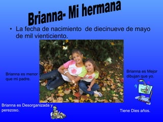 La fecha de nacimiento  de diecinueve de mayo de mil vienticiento. Tiene Dies años. Brianna es Desorganizada y perezoso. Brianna es menor que mi padre. Brianna es Mejor dibujan que yo. Brianna- Mi hermana 