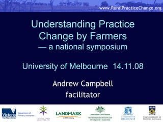Understanding Practice Change by Farmers — a national symposium University of Melbourne  14.11.08 Andrew Campbell facilitator 